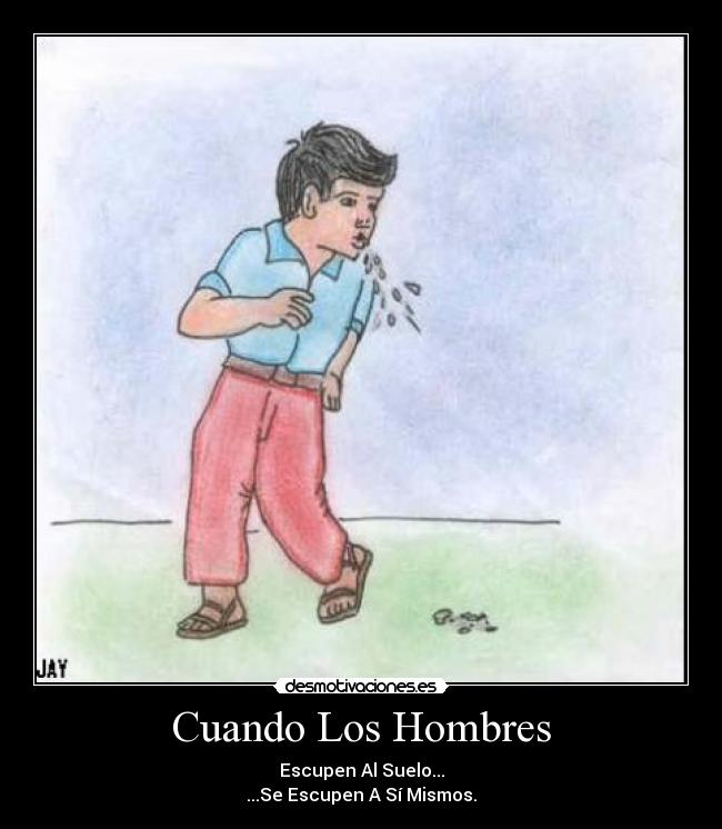 Cuando Los Hombres - Escupen Al Suelo...
...Se Escupen A Sí Mismos.