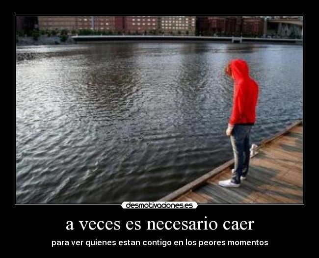 a veces es necesario caer - para ver quienes estan contigo en los peores momentos