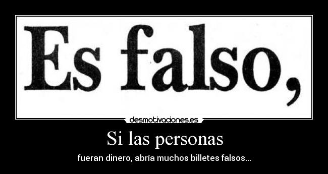 Si las personas - fueran dinero, abría muchos billetes falsos...