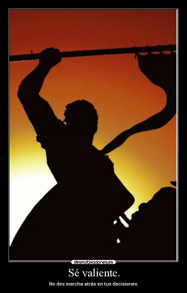 Sé valiente. - No des marcha atrás en tus decisiones.