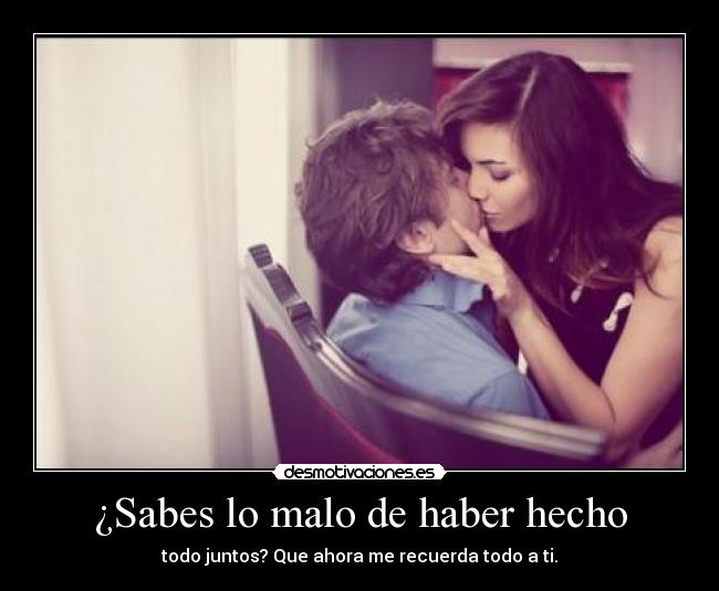 ¿Sabes lo malo de haber hecho -