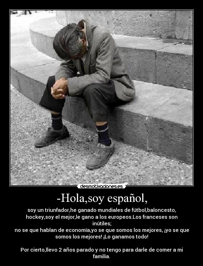 -Hola,soy español, - soy un triunfador,he ganado mundiales de fútbol,baloncesto,
hockey,soy el mejor,le gano a los europeos.Los franceses son
inútiles;
no se que hablan de economía,yo se que somos los mejores, ¡yo se que
somos los mejores! ¡Lo ganamos todo!

Por cierto,llevo 2 años parado y no tengo para darle de comer a mi
familia.