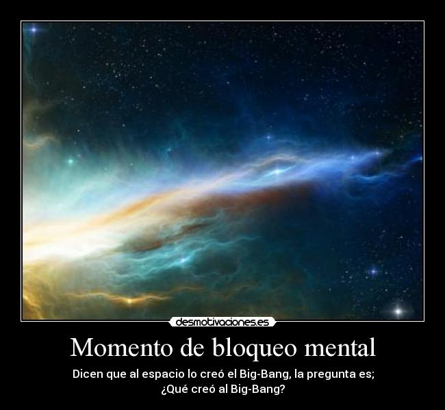 Momento de bloqueo mental - Dicen que al espacio lo creó el Big-Bang, la pregunta es;
¿Qué creó al Big-Bang?