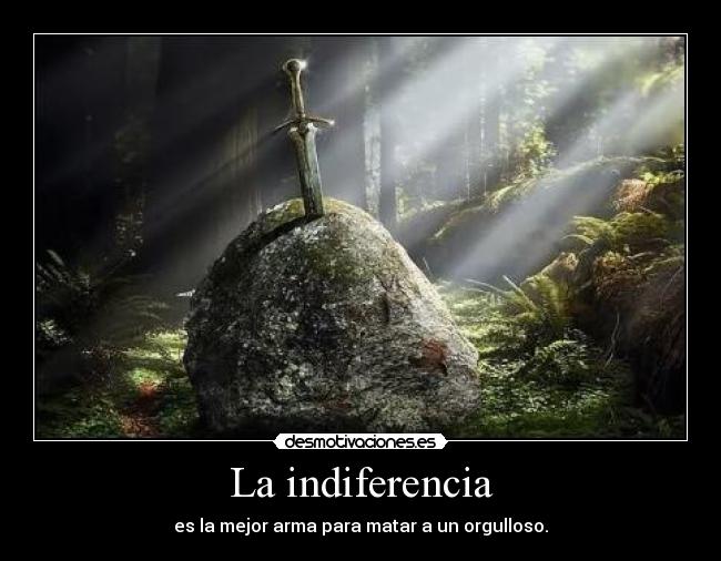 La indiferencia - es la mejor arma para matar a un orgulloso.