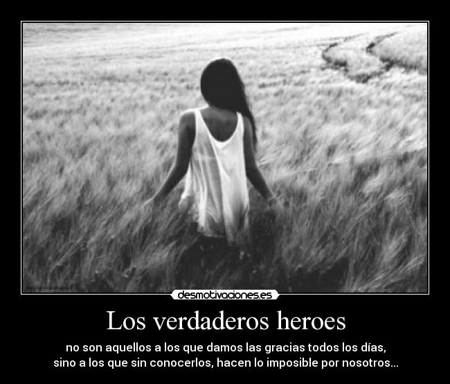 Los verdaderos heroes - no son aquellos a los que damos las gracias todos los días,
sino a los que sin conocerlos, hacen lo imposible por nosotros...