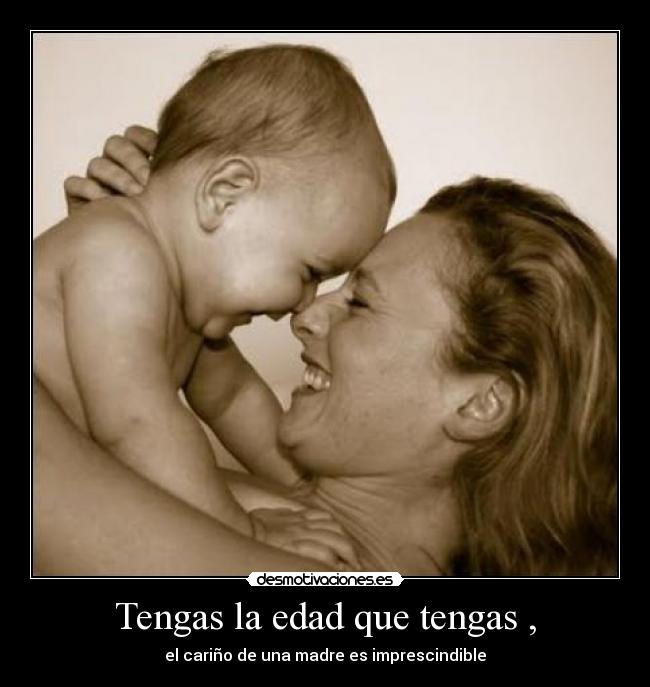 Tengas la edad que tengas , - el cariño de una madre es imprescindible