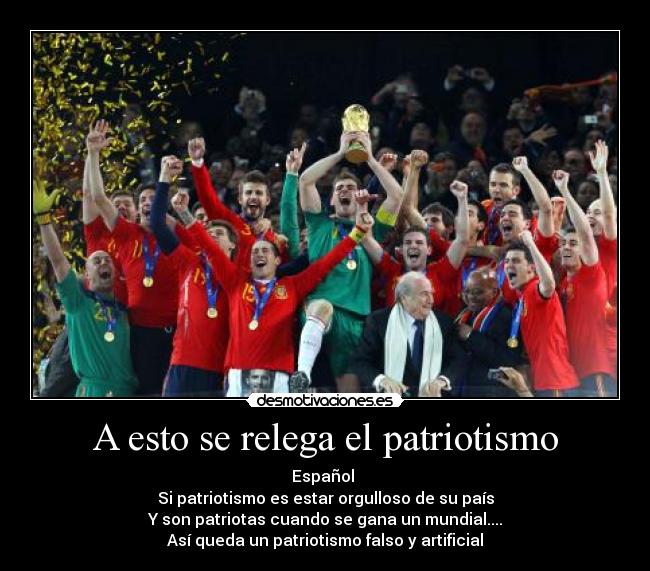 A esto se relega el patriotismo - Español
Si patriotismo es estar orgulloso de su país
Y son patriotas cuando se gana un mundial....
Así queda un patriotismo falso y artificial