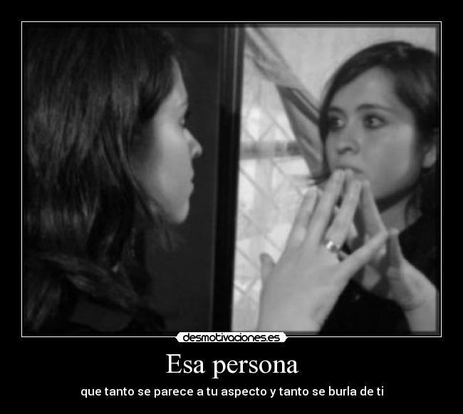 Esa persona - que tanto se parece a tu aspecto y tanto se burla de ti