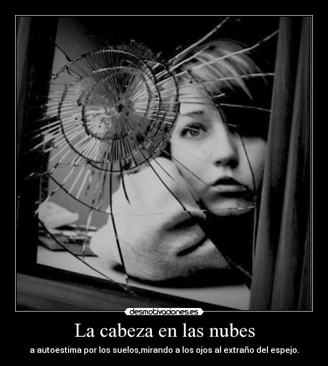 La cabeza en las nubes - a autoestima por los suelos,mirando a los ojos al extraño del espejo.