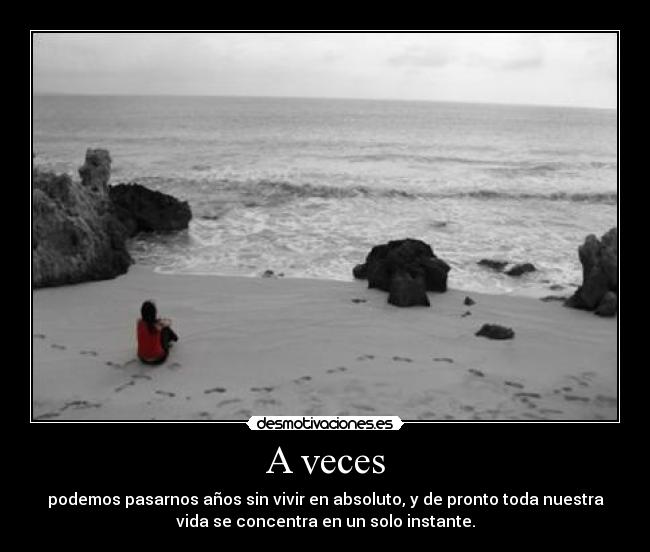 A veces - podemos pasarnos años sin vivir en absoluto, y de pronto toda nuestra
vida se concentra en un solo instante.