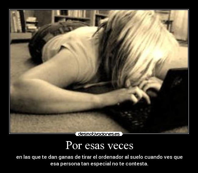 Por esas veces - en las que te dan ganas de tirar el ordenador al suelo cuando ves que
esa persona tan especial no te contesta.