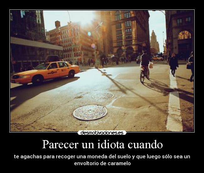 Parecer un idiota cuando - te agachas para recoger una moneda del suelo y que luego sólo sea un
envoltorio de caramelo