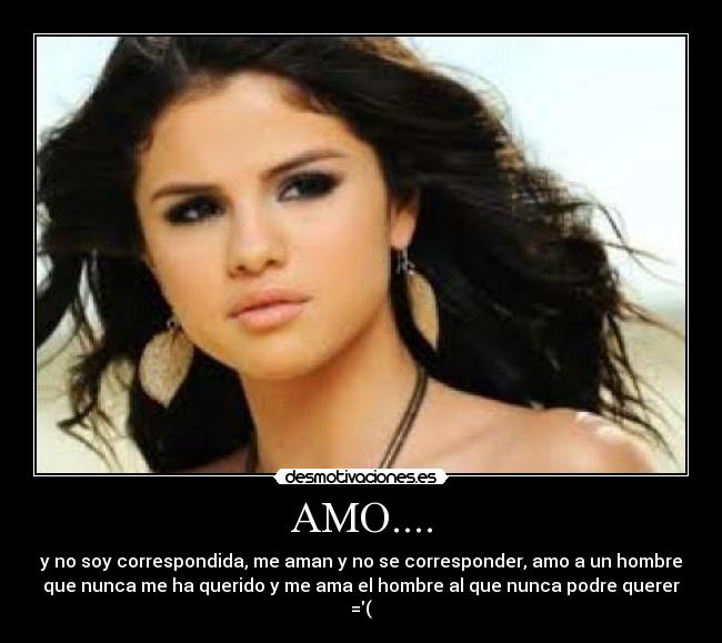AMO.... - y no soy correspondida, me aman y no se corresponder, amo a un hombre
que nunca me ha querido y me ama el hombre al que nunca podre querer
=(