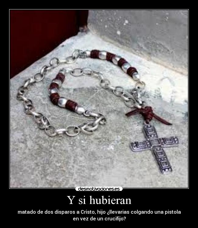Y si hubieran - matado de dos disparos a Cristo, hijo ¿llevarias colgando una pistola
en vez﻿ de un crucifijo?