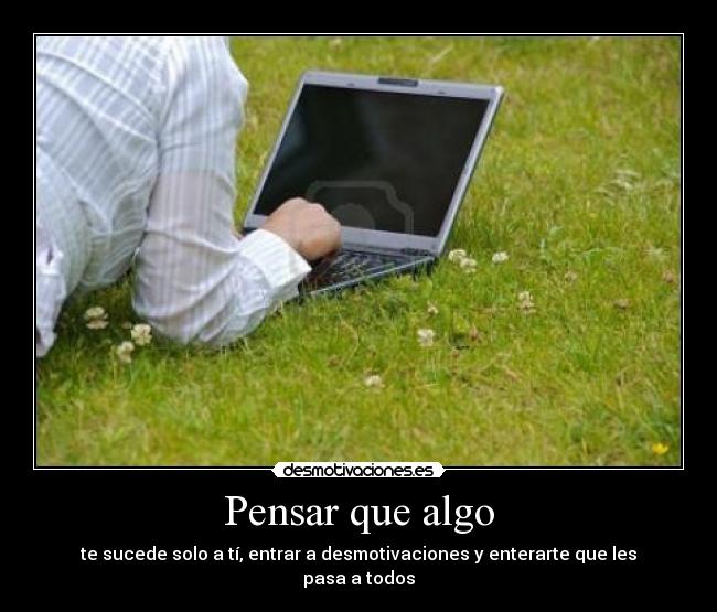 Pensar que algo - te sucede solo a tí, entrar a desmotivaciones y enterarte que les pasa a todos