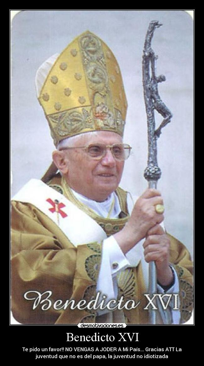 Benedicto XVI - Te pido un favor!! NO VENGAS A JODER A Mi País... Gracias ATT La
juventud que no es del papa, la juventud no idiotizada