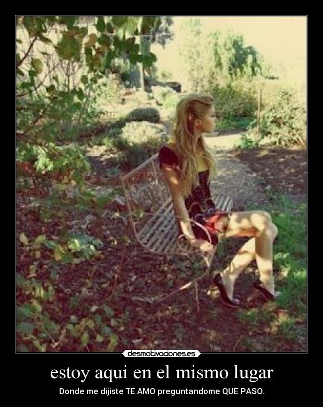 estoy aqui en el mismo lugar - Donde me dijiste TE AMO preguntandome QUE PASO.