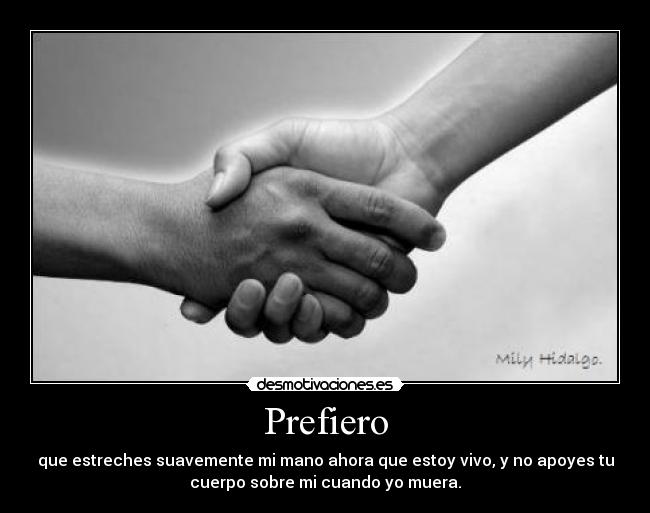 Prefiero - que estreches suavemente mi mano ahora que estoy vivo, y no apoyes tu
cuerpo sobre mi cuando yo muera.