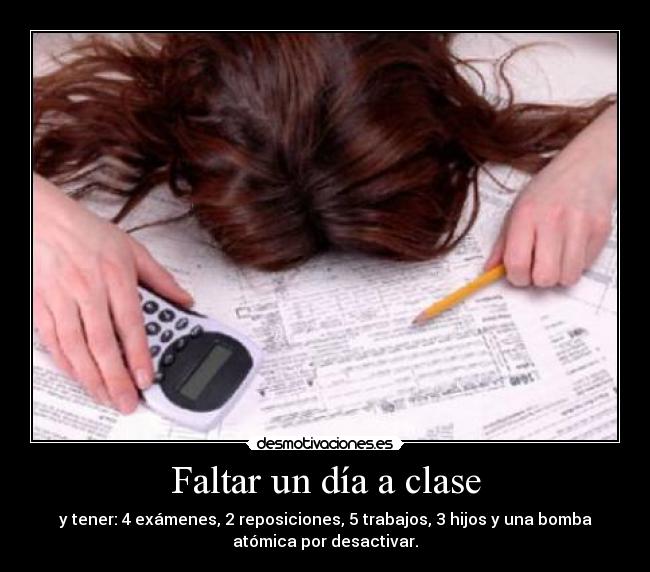 Faltar un día a clase - y tener: 4 exámenes, 2 reposiciones, 5 trabajos, 3 hijos y una bomba
atómica por desactivar.