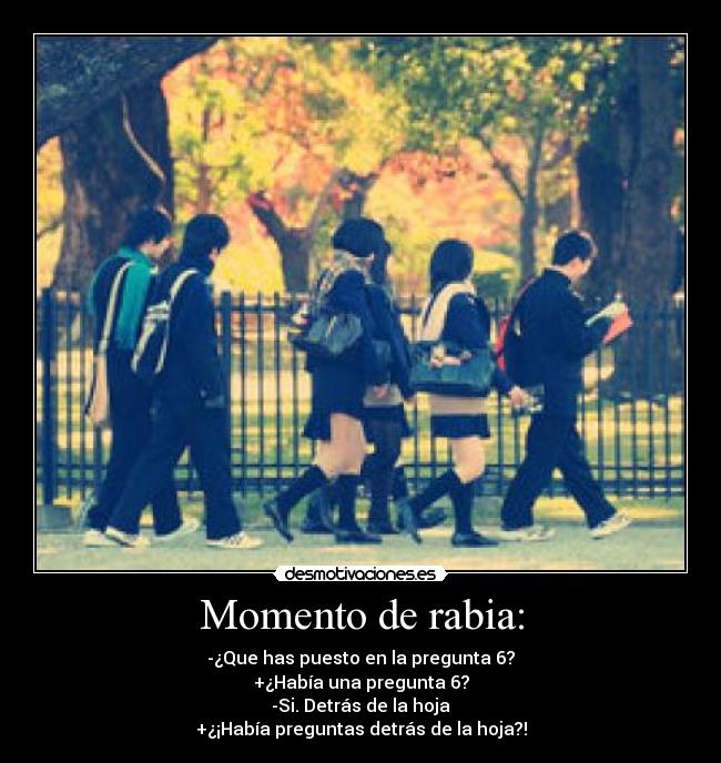 Momento de rabia: - -¿Que has puesto en la pregunta 6?
+¿Había una pregunta 6?
-Si. Detrás de la hoja
+¿¡Había preguntas detrás de la hoja?!