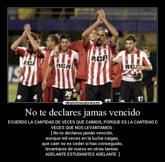 No te declares jamas vencido - RECUERDO LA CANTIDAD DE VECES QUE CAÍMOS, PORQUE ES LA CANTIDAD DE
VECES QUE NOS LEVANTAMOS .
[ No te declares jamás vencido, 
aunque mil veces en la lucha caigas, 
que caer no es ceder si has conseguido, 
levantarse de nuevo en otras tantas. 
ADELANTE ESTUDIANTES ADELANTE  ]