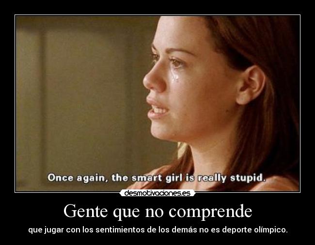 Gente que no comprende - que jugar con los sentimientos de los demás no es deporte olímpico.