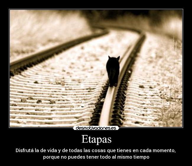 Etapas - Disfrutá la de vida y de todas las cosas que tienes en cada momento,
porque no puedes tener todo al mismo tiempo