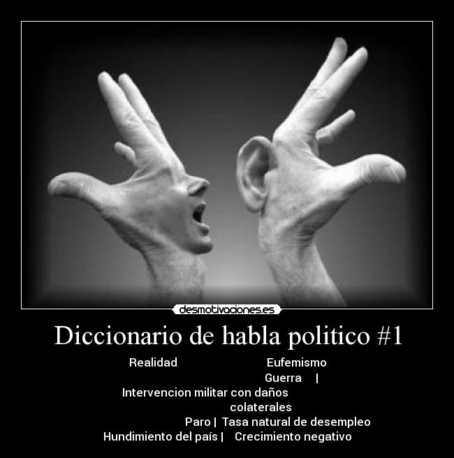 Diccionario de habla politico #1 - Realidad Eufemismo
Guerra | Intervencion militar con daños
colaterales
Paro | Tasa natural de desempleo
Hundimiento del país | Crecimiento negativo