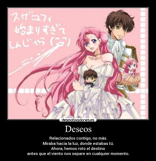 Deseos - Relacionados contigo, no más.
Miraba hacia la luz, donde estabas tú.
Ahora, hemos roto el destino
antes que el viento nos separe en cualquier momento.