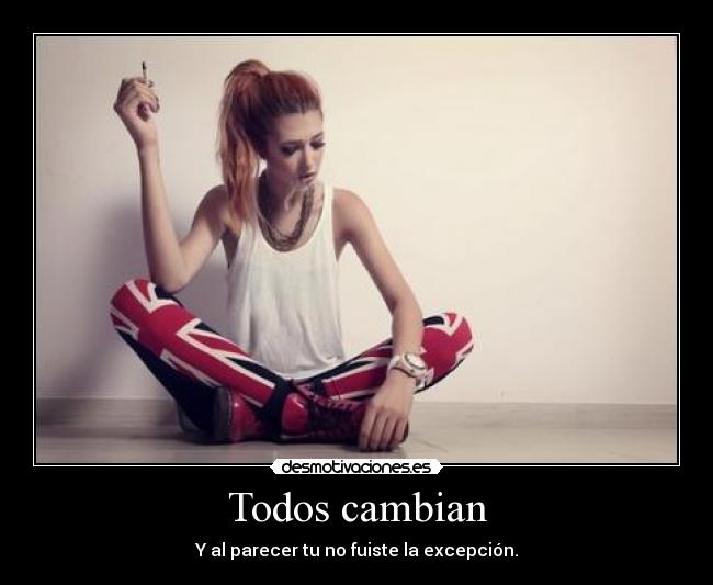 Todos cambian - Y al parecer tu no fuiste la excepción.
