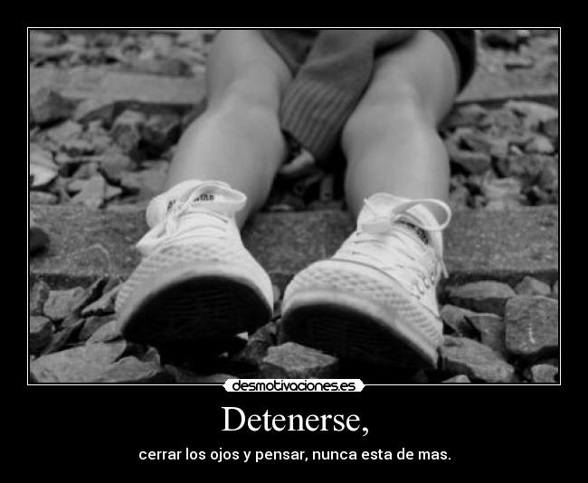 Detenerse, - cerrar los ojos y pensar, nunca esta de mas.