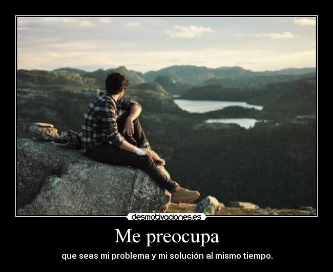 Me preocupa - que seas mi problema y mi solución al mismo tiempo.