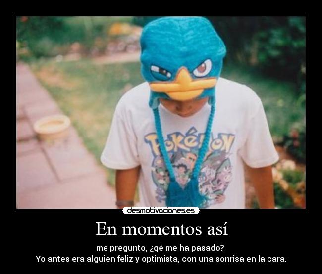 En momentos así - me pregunto, ¿qé me ha pasado?
Yo antes era alguien feliz y optimista, con una sonrisa en la cara.