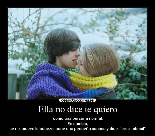 Ella no dice te quiero - como una persona normal.
En cambio,
se rie, mueve la cabeza, pone una pequeña sonrisa y dice: eres imbecil.