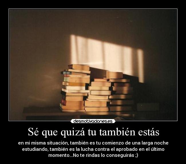 Sé que quizá tu también estás - en mi misma situación, también es tu comienzo de una larga noche
estudiando, también es la lucha contra el aprobado en el último
momento...No te rindas lo conseguirás ;)