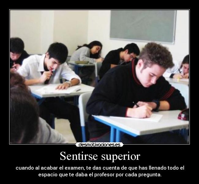 Sentirse superior - cuando al acabar el examen, te das cuenta de que has llenado todo el
espacio que te daba el profesor por cada pregunta.