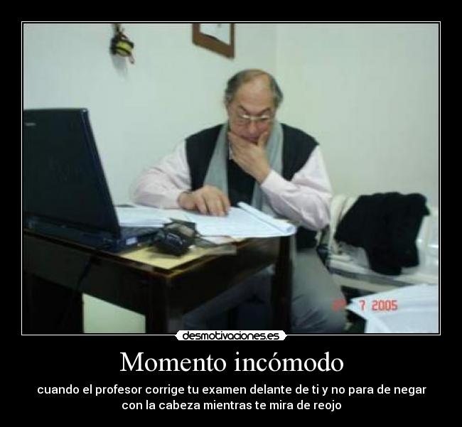 Momento incómodo - cuando el profesor corrige tu examen delante de ti y no para de negar
con la cabeza mientras te mira de reojo