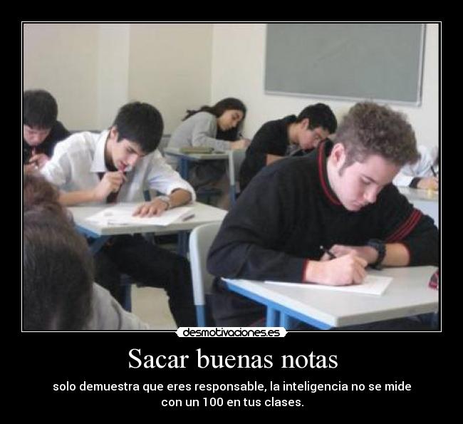 Sacar buenas notas - solo demuestra que eres responsable, la inteligencia no se mide
con un 100 en tus clases.