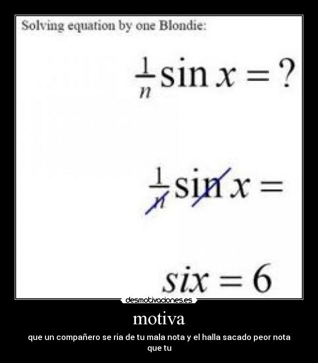 motiva - que un compañero se ria de tu mala nota y el halla sacado peor nota que tu
