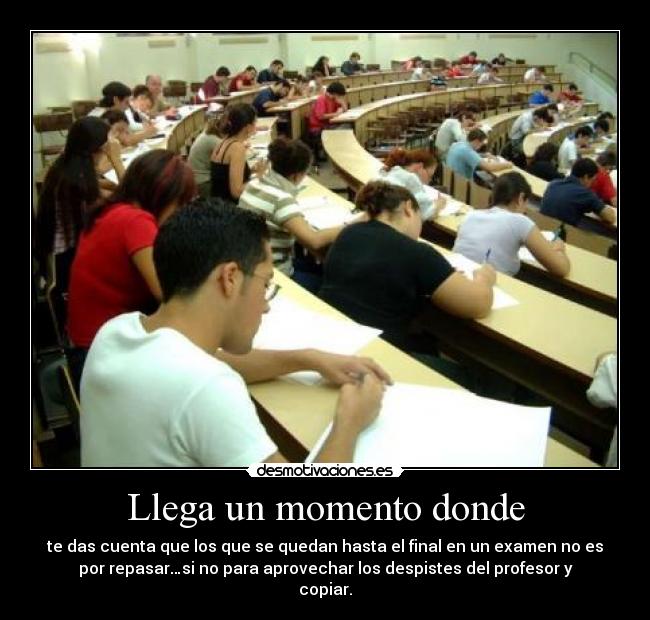 Llega un momento donde - te das cuenta que los que se quedan hasta el final en un examen no es
por repasar…si no para aprovechar los despistes del profesor y
copiar.