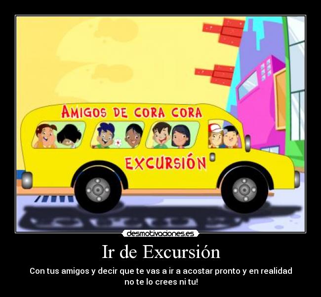 Ir de Excursión - Con tus amigos y decir que te vas a ir a acostar pronto y en realidad
no te lo crees ni tu!