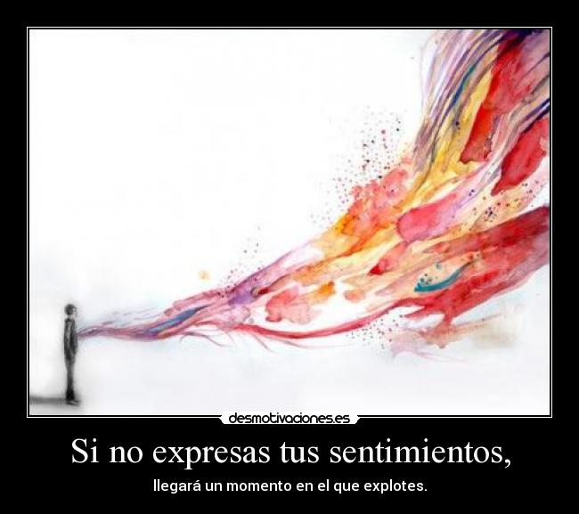 Si no expresas tus sentimientos, - llegará un momento en el que explotes.