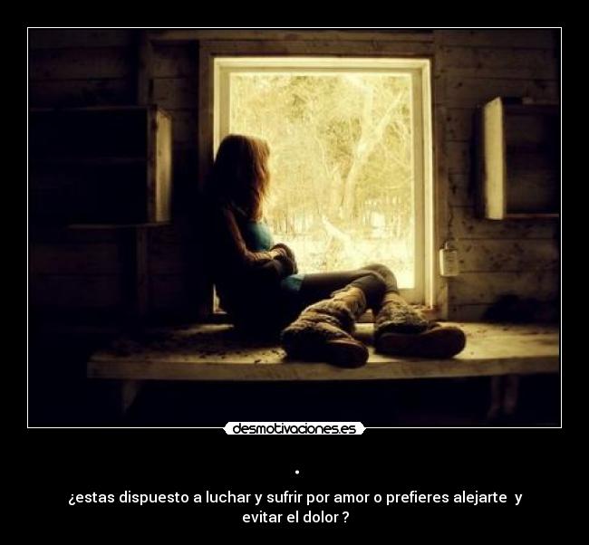 . - ¿estas dispuesto a luchar y sufrir por amor o prefieres alejarte  y evitar el dolor ?