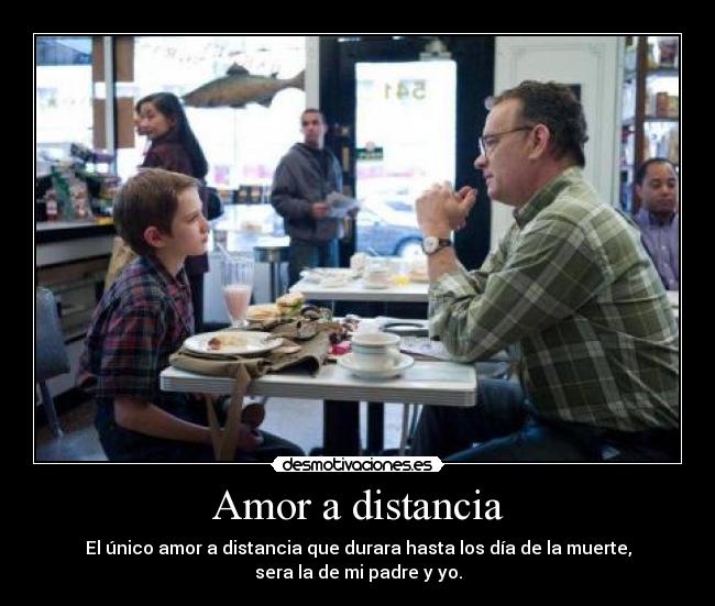 Amor a distancia - El único amor a distancia que durara hasta los día de la muerte,
sera la de mi padre y yo.