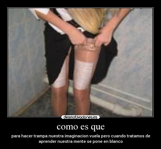 como es que - para hacer trampa nuestra imaginacion vuela pero cuando tratamos de
aprender nuestra mente se pone en blanco