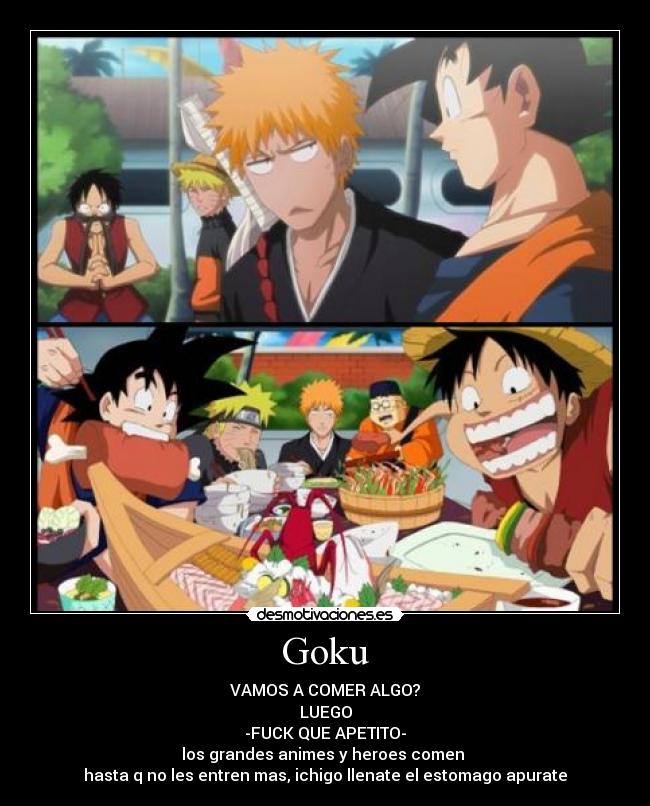 Goku - VAMOS A COMER ALGO?
LUEGO
-FUCK QUE APETITO-
los grandes animes y heroes comen 
hasta q no les entren mas, ichigo llenate el estomago apurate