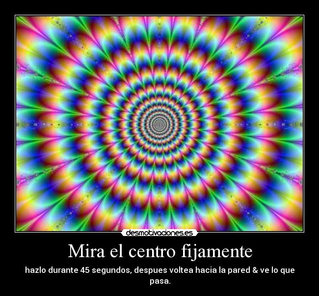 Mira el centro fijamente - hazlo durante 45 segundos, despues voltea hacia la pared & ve lo que pasa.