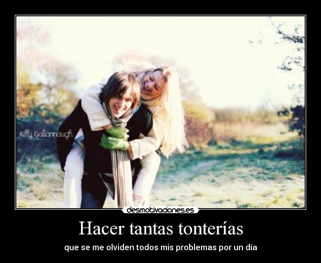 Hacer tantas tonterías - que se me olviden todos mis problemas por un día