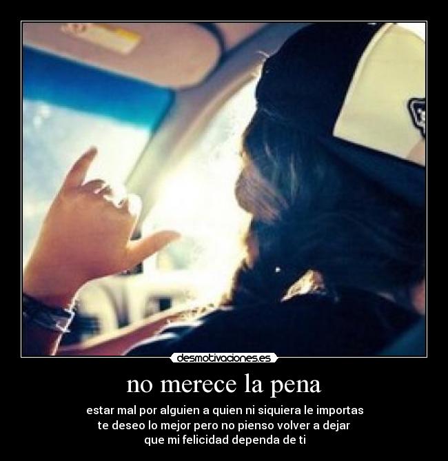 no merece la pena - estar mal por alguien a quien ni siquiera le importas
te deseo lo mejor pero no pienso volver a dejar
que mi felicidad dependa de ti