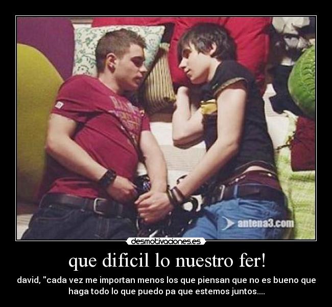 que dificil lo nuestro fer! - david, cada vez me importan menos los que piensan que no es bueno que
haga todo lo que puedo pa que estemos juntos....